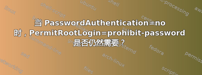 当 PasswordAuthentication=no 时，PermitRootLogin=prohibit-password 是否仍然需要？