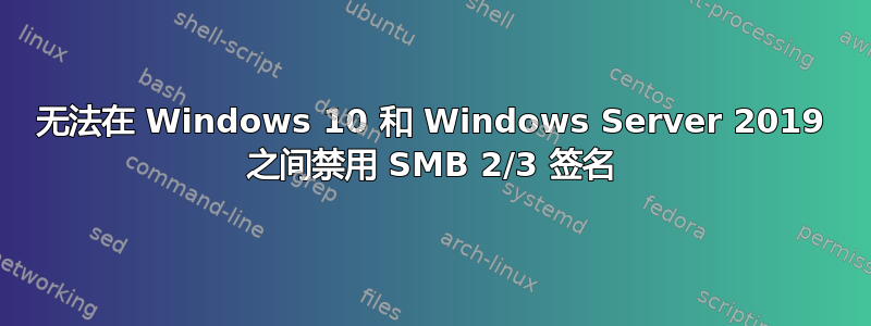 无法在 Windows 10 和 Windows Server 2019 之间禁用 SMB 2/3 签名