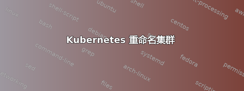 Kubernetes 重命名集群