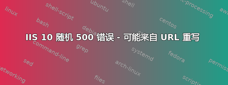 IIS 10 随机 500 错误 - 可能来自 URL 重写