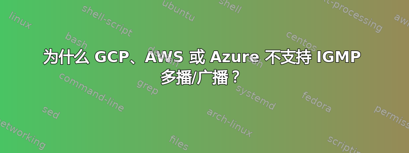 为什么 GCP、AWS 或 Azure 不支持 IGMP 多播/广播？