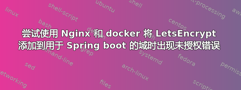 尝试使用 Nginx 和 docker 将 LetsEncrypt 添加到用于 Spring boot 的域时出现未授权错误