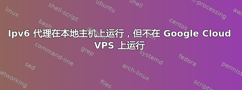 Ipv6 代理在本地主机上运行，​​但不在 Google Cloud VPS 上运行