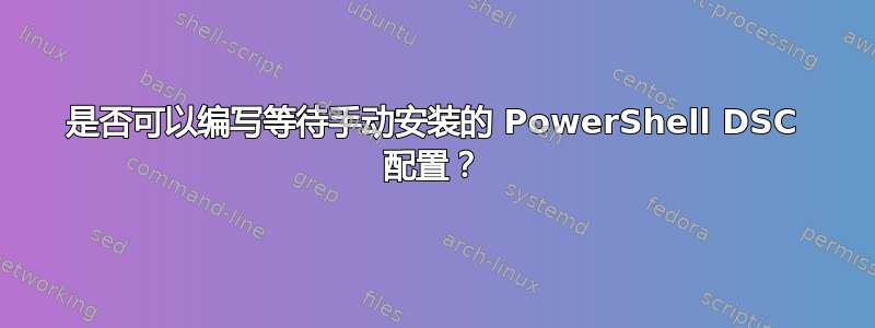 是否可以编写等待手动安装的 PowerShell DSC 配置？