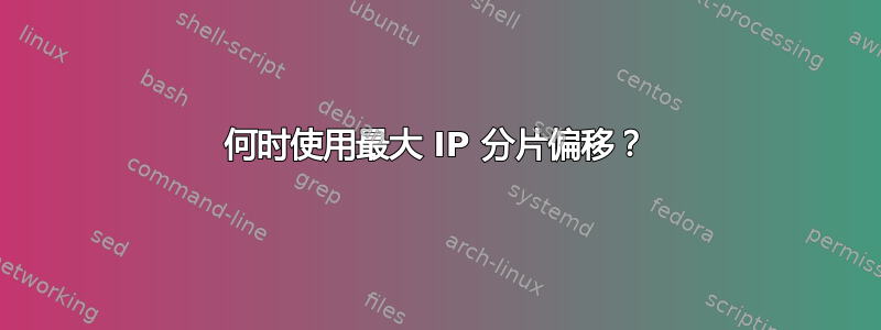 何时使用最大 IP 分片偏移？