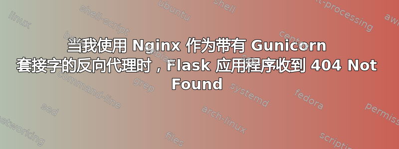 当我使用 Nginx 作为带有 Gunicorn 套接字的反向代理时，Flask 应用程序收到 404 Not Found