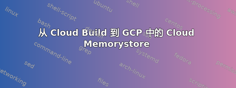 从 Cloud Build 到 GCP 中的 Cloud Memorystore