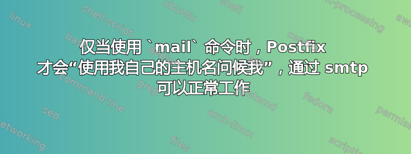 仅当使用 `mail` 命令时，Postfix 才会“使用我自己的主机名问候我”，通过 smtp 可以正常工作