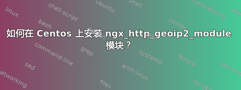 如何在 Centos 上安装 ngx_http_geoip2_module 模块？