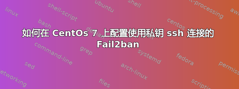 如何在 CentOs 7 上配置使用私钥 ssh 连接的 Fail2ban