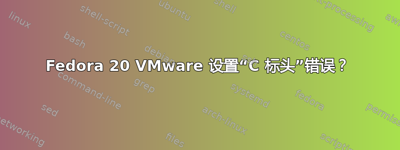 Fedora 20 VMware 设置“C 标头”错误？