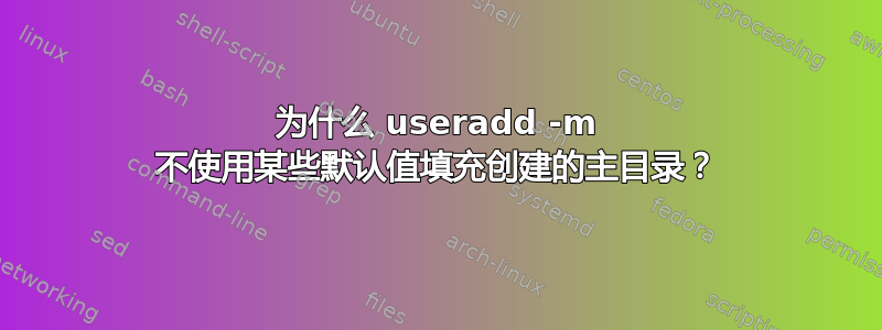 为什么 useradd -m 不使用某些默认值填充创建的主目录？