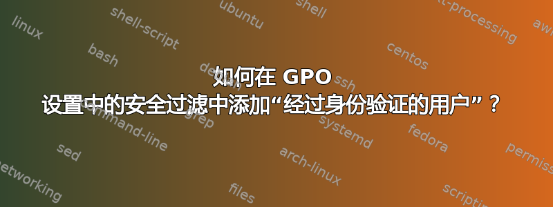 如何在 GPO 设置中的安全过滤中添加“经过身份验证的用户”？