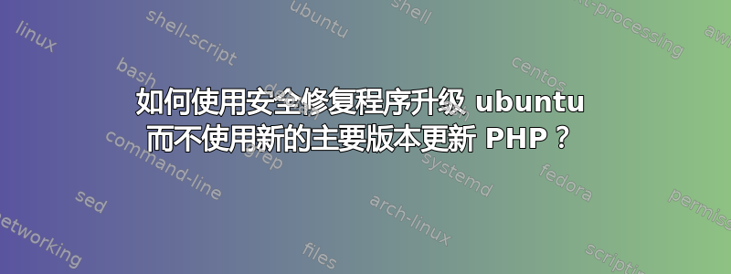 如何使用安全修复程序升级 ubuntu 而不使用新的主要版本更新 PHP？