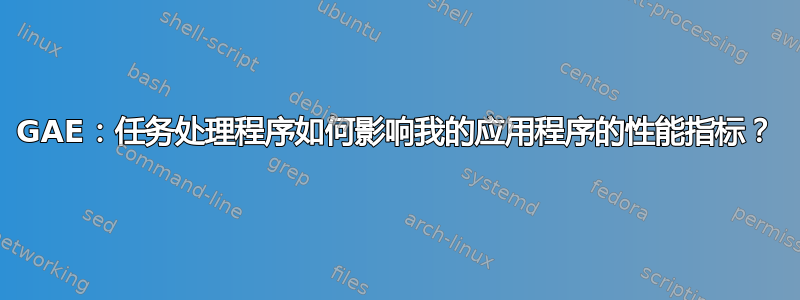 GAE：任务处理程序如何影响我的应用程序的性能指标？