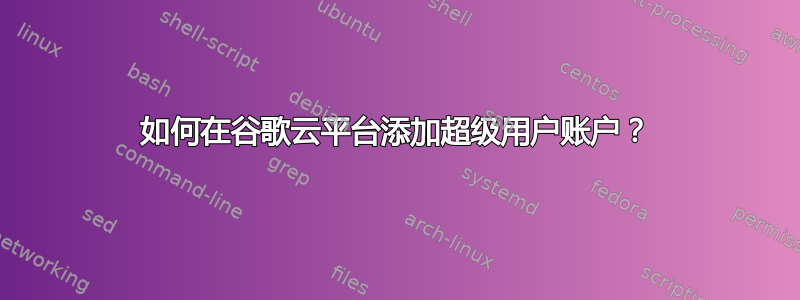 如何在谷歌云平台添加超级用户账户？