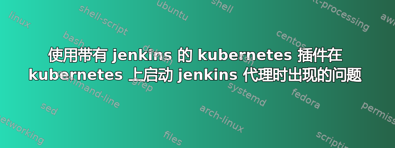 使用带有 jenkins 的 kubernetes 插件在 kubernetes 上启动 jenkins 代理时出现的问题