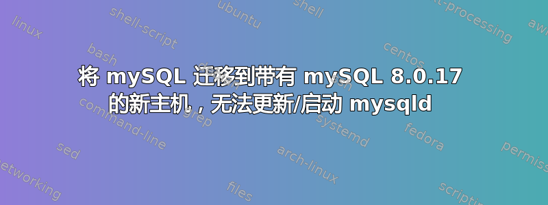 将 mySQL 迁移到带有 mySQL 8.0.17 的新主机，无法更新/启动 mysqld