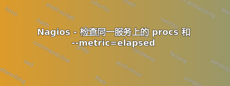 Nagios - 检查同一服务上的 procs 和 --metric=elapsed