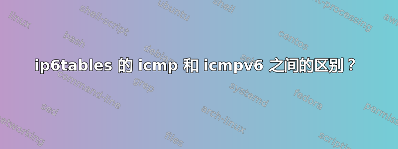 ip6tables 的 icmp 和 icmpv6 之间的区别？