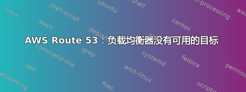 AWS Route 53：负载均衡器没有可用的目标