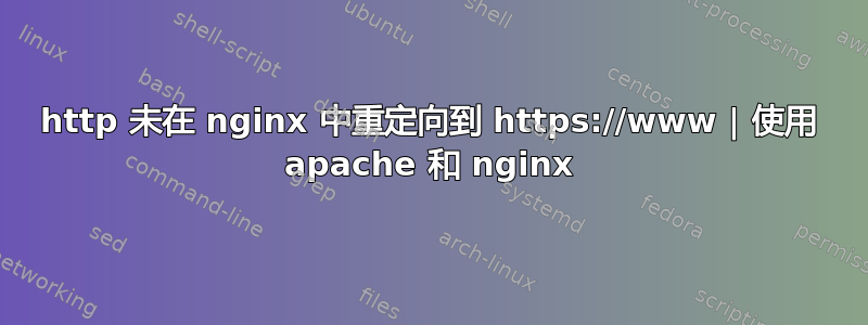 http 未在 nginx 中重定向到 https://www | 使用 apache 和 nginx