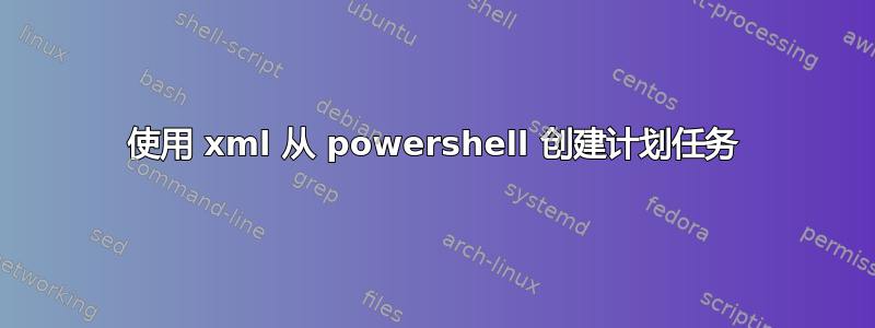 使用 xml 从 powershell 创建计划任务