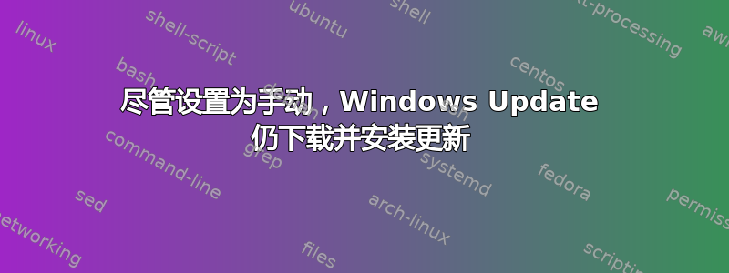 尽管设置为手动，Windows Update 仍下载并安装更新