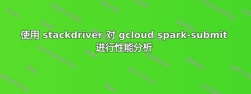 使用 stackdriver 对 gcloud spark-submit 进行性能分析