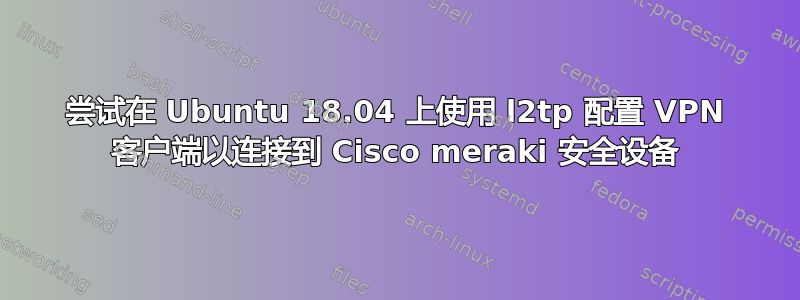 尝试在 Ubuntu 18.04 上使用 l2tp 配置 VPN 客户端以连接到 Cisco meraki 安全设备