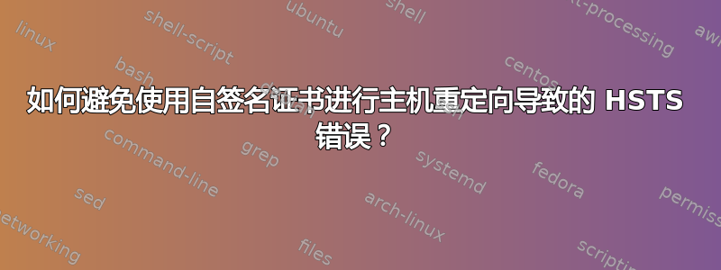 如何避免使用自签名证书进行主机重定向导致的 HSTS 错误？