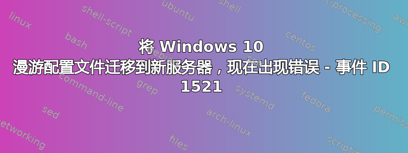 将 Windows 10 漫游配置文件迁移到新服务器，现在出现错误 - 事件 ID 1521