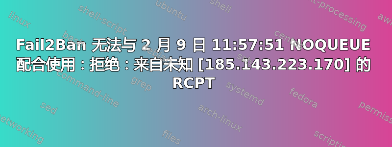 Fail2Ban 无法与 2 月 9 日 11:57:51 NOQUEUE 配合使用：拒绝：来自未知 [185.143.223.170] 的 RCPT