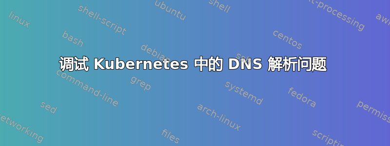 调试 Kubernetes 中的 DNS 解析问题