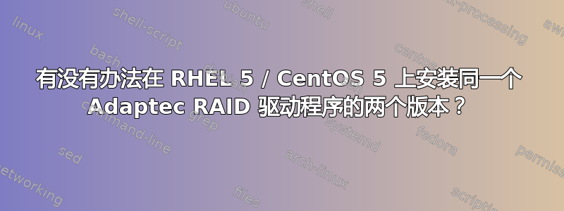 有没有办法在 RHEL 5 / CentOS 5 上安装同一个 Adaptec RAID 驱动程序的两个版本？