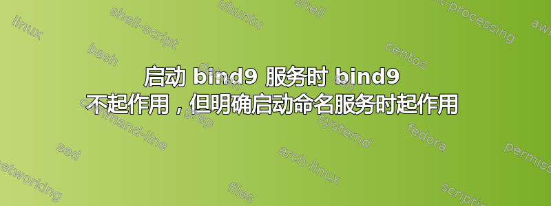 启动 bind9 服务时 bind9 不起作用，但明确启动命名服务时起作用