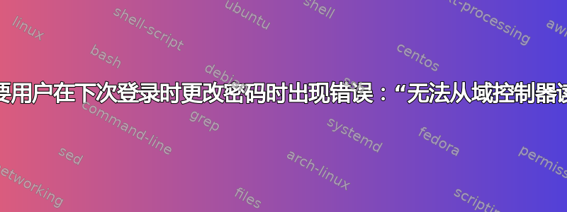 当域管理​​员需要用户在下次登录时更改密码时出现错误：“无法从域控制器读取配置信息”