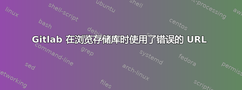 Gitlab 在浏览存储库时使用了错误的 URL