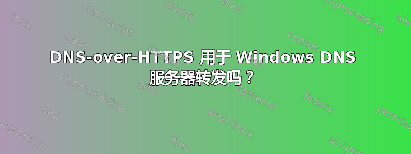 DNS-over-HTTPS 用于 Windows DNS 服务器转发吗？