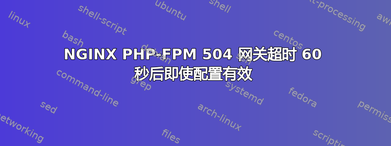 NGINX PHP-FPM 504 网关超时 60 秒后即使配置有效