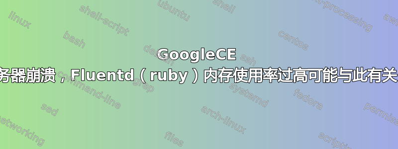 GoogleCE 服务器崩溃，Fluentd（ruby）内存使用率过高可能与此有关？