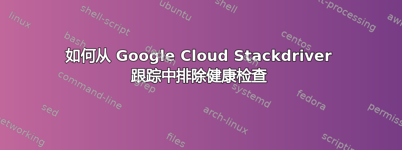 如何从 Google Cloud Stackdriver 跟踪中排除健康检查