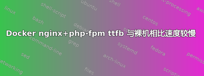 Docker nginx+php-fpm ttfb 与裸机相比速度较慢