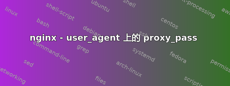 nginx - user_agent 上的 proxy_pass