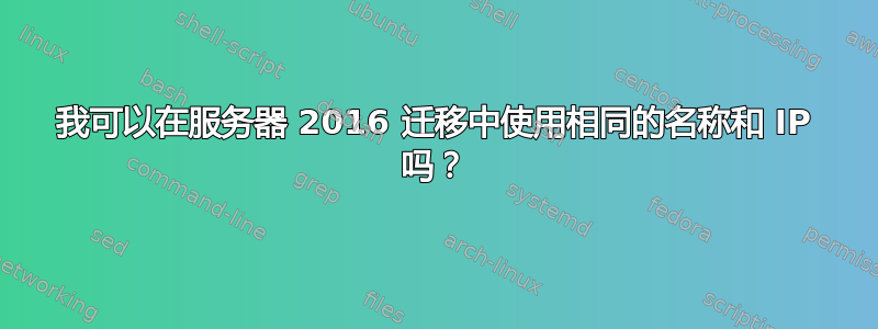 我可以在服务器 2016 迁移中使用相同的名称和 IP 吗？