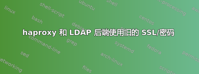 haproxy 和 LDAP 后端使用旧的 SSL/密码