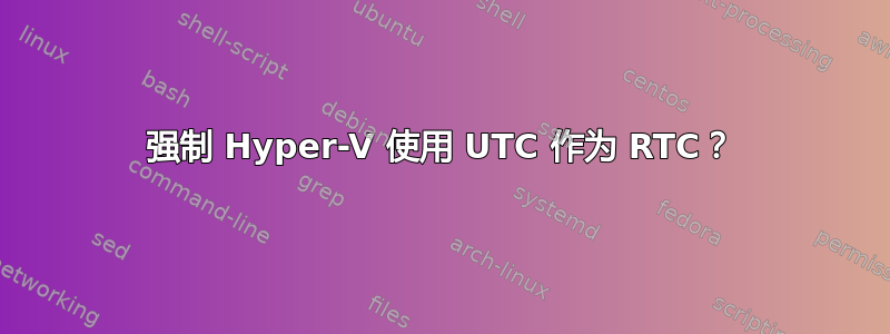 强制 Hyper-V 使用 UTC 作为 RTC？