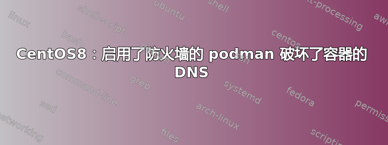 CentOS8：启用了防火墙的 podman 破坏了容器的 DNS