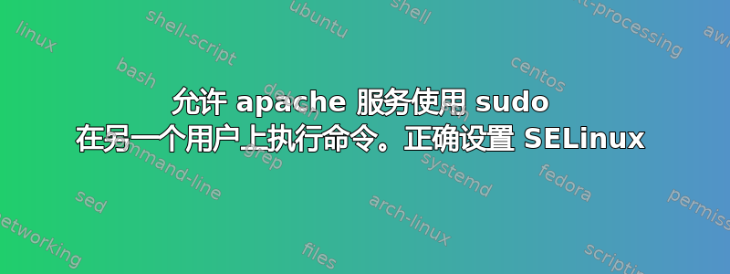 允许 apache 服务使用 sudo 在另一个用户上执行命令。正确设置 SELinux