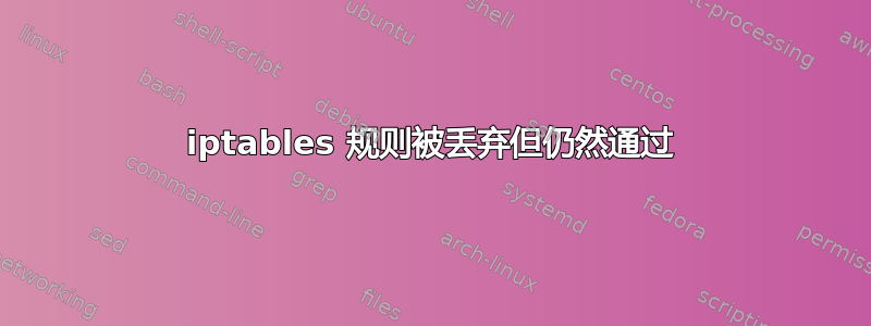 iptables 规则被丢弃但仍然通过